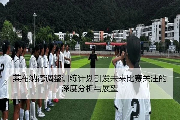 莱布纳德调整训练计划引发未来比赛关注的深度分析与展望