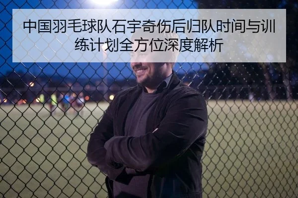 中国羽毛球队石宇奇伤后归队时间与训练计划全方位深度解析